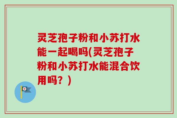 灵芝孢子粉和小苏打水能一起喝吗(灵芝孢子粉和小苏打水能混合饮用吗?)-第1张图片-卓越灵芝孢子粉 灵芝孢子粉和小苏打水能一起喝吗(灵芝孢子粉和小苏打水能混合饮用吗?)-第1张图片-卓越灵芝孢子粉
