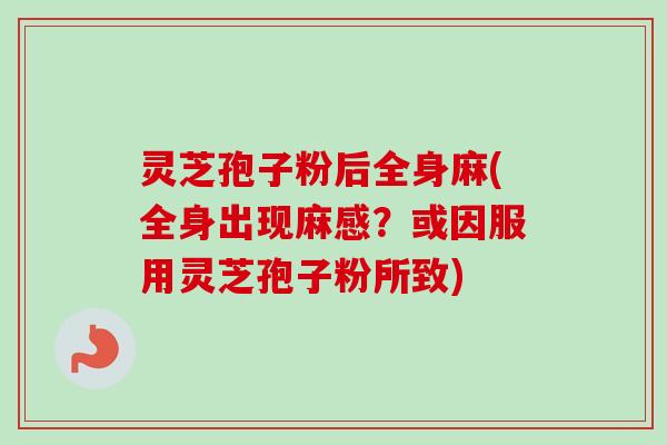 灵芝孢子粉后全身麻(全身出现麻感？或因服用灵芝孢子粉所致)-第1张图片-卓越灵芝孢子粉