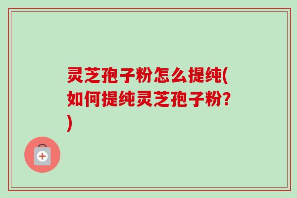 灵芝孢子粉怎么提纯(如何提纯灵芝孢子粉?)-第1张图片-卓越灵芝孢子粉 灵芝孢子粉怎么提纯(如何提纯灵芝孢子粉?)-第1张图片-卓越灵芝孢子粉