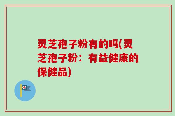 灵芝孢子粉有的吗(灵芝孢子粉：有益健康的保健品)-第1张图片-卓越灵芝孢子粉