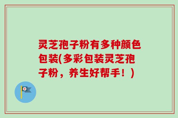 灵芝孢子粉有多种颜色包装(多彩包装灵芝孢子粉,养生好帮手!)-第1张图片-卓越灵芝孢子粉 灵芝孢子粉有多种颜色包装(多彩包装灵芝孢子粉,养生好帮手!)-第1张图片-卓越灵芝孢子粉