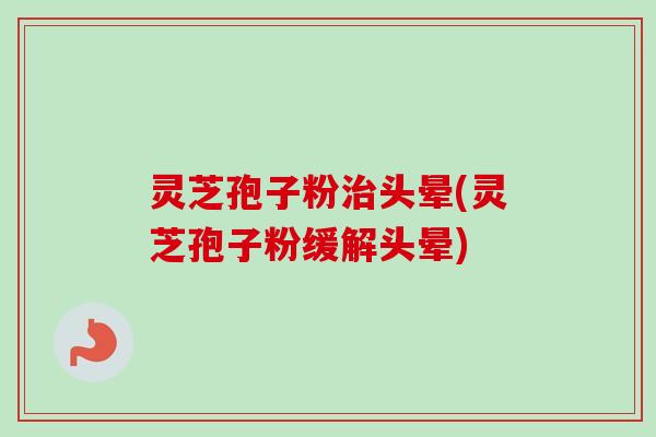 灵芝孢子粉治头晕(灵芝孢子粉缓解头晕)-第1张图片-卓越灵芝孢子粉 灵芝孢子粉治头晕(灵芝孢子粉缓解头晕)-第1张图片-卓越灵芝孢子粉