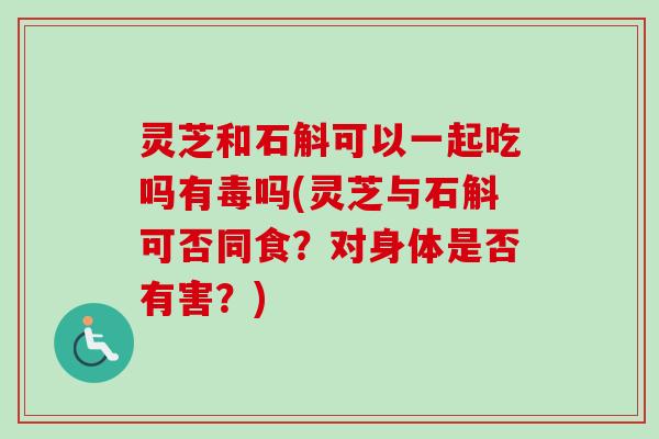 灵芝和石斛可以一起吃吗有毒吗(灵芝与石斛可否同食？对身体是否有害？)-第1张图片-卓越灵芝孢子粉