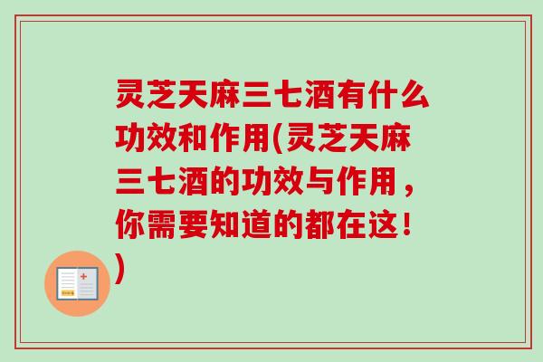 灵芝天麻三七酒有什么功效和作用(灵芝天麻三七酒的功效与作用,你需要知道的都在这!)-第1张图片-卓越灵芝孢子粉 灵芝天麻三七酒有什么功效和作用(灵芝天麻三七酒的功效与作用,你需要知道的都在这!)-第1张图片-卓越灵芝孢子粉