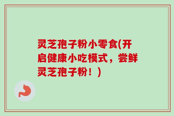 灵芝孢子粉小零食(开启健康小吃模式,尝鲜灵芝孢子粉!)-第1张图片-卓越灵芝孢子粉 灵芝孢子粉小零食(开启健康小吃模式,尝鲜灵芝孢子粉!)-第1张图片-卓越灵芝孢子粉