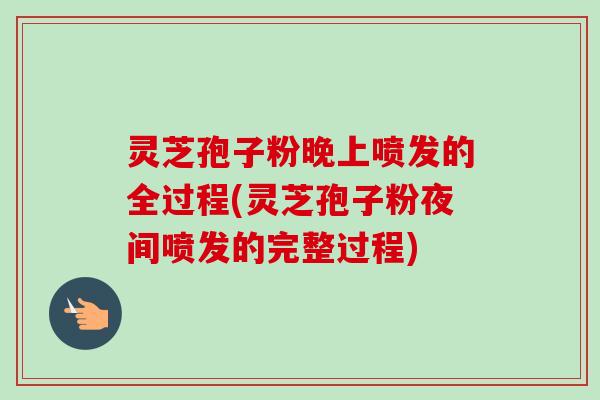 灵芝孢子粉晚上喷发的全过程(灵芝孢子粉夜间喷发的完整过程)-第1张图片-卓越灵芝孢子粉