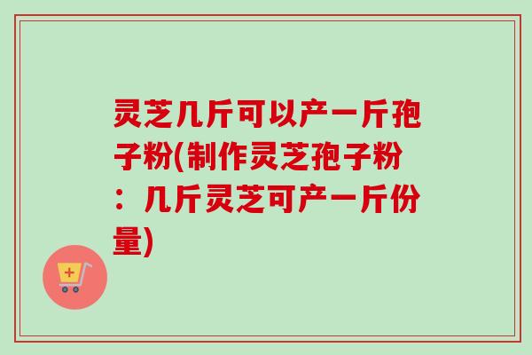 灵芝几斤可以产一斤孢子粉(制作灵芝孢子粉:几斤灵芝可产一斤份量)-第1张图片-卓越灵芝孢子粉 灵芝几斤可以产一斤孢子粉(制作灵芝孢子粉:几斤灵芝可产一斤份量)-第1张图片-卓越灵芝孢子粉