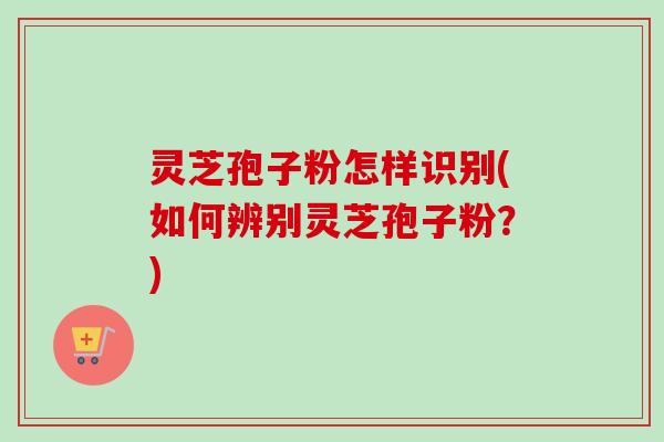 灵芝孢子粉怎样识别(如何辨别灵芝孢子粉?)-第1张图片-卓越灵芝孢子粉 灵芝孢子粉怎样识别(如何辨别灵芝孢子粉?)-第1张图片-卓越灵芝孢子粉