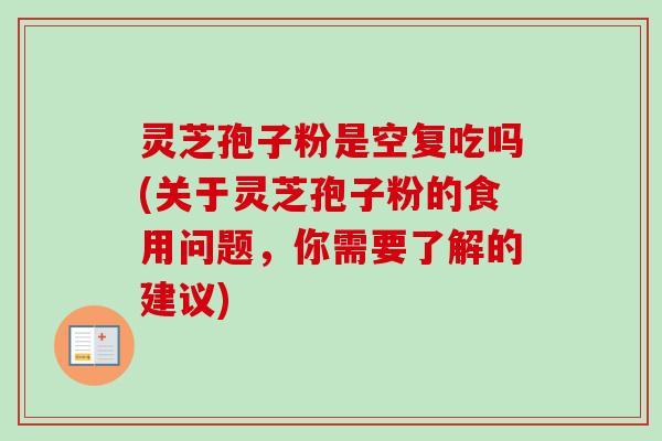 灵芝孢子粉是空复吃吗(关于灵芝孢子粉的食用问题，你需要了解的建议)-第1张图片-卓越灵芝孢子粉