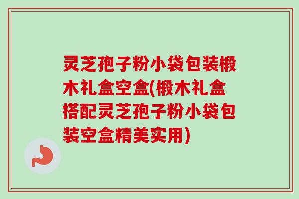 灵芝孢子粉小袋包装椴木礼盒空盒(椴木礼盒搭配灵芝孢子粉小袋包装空盒精美实用)-第1张图片-卓越灵芝孢子粉