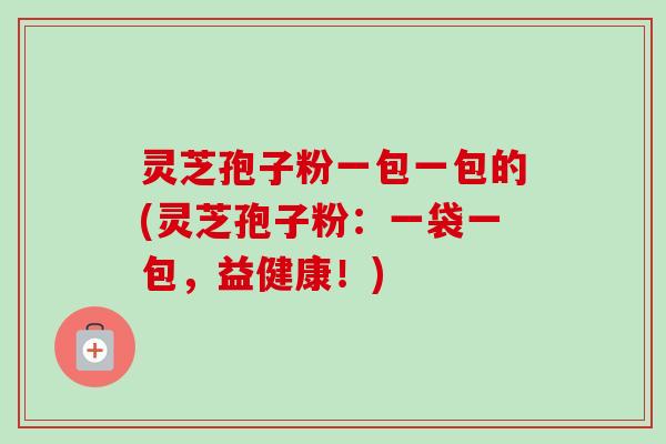灵芝孢子粉一包一包的(灵芝孢子粉:一袋一包,益健康!)-第1张图片-卓越灵芝孢子粉 灵芝孢子粉一包一包的(灵芝孢子粉:一袋一包,益健康!)-第1张图片-卓越灵芝孢子粉