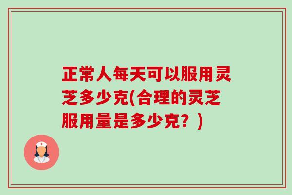 正常人每天可以服用灵芝多少克(合理的灵芝服用量是多少克?)-第1张图片-卓越灵芝孢子粉 正常人每天可以服用灵芝多少克(合理的灵芝服用量是多少克?)-第1张图片-卓越灵芝孢子粉