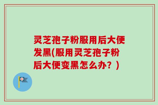 灵芝孢子粉服用后大便发黑(服用灵芝孢子粉后大便变黑怎么办?)-第1张图片-卓越灵芝孢子粉 灵芝孢子粉服用后大便发黑(服用灵芝孢子粉后大便变黑怎么办?)-第1张图片-卓越灵芝孢子粉