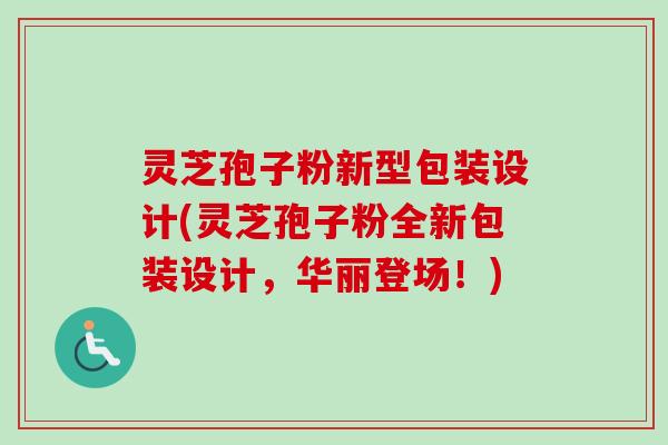 灵芝孢子粉新型包装设计(灵芝孢子粉全新包装设计,华丽登场!)-第1张图片-卓越灵芝孢子粉 灵芝孢子粉新型包装设计(灵芝孢子粉全新包装设计,华丽登场!)-第1张图片-卓越灵芝孢子粉