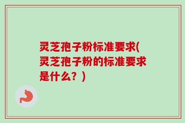 灵芝孢子粉标准要求(灵芝孢子粉的标准要求是什么?)-第1张图片-卓越灵芝孢子粉 灵芝孢子粉标准要求(灵芝孢子粉的标准要求是什么?)-第1张图片-卓越灵芝孢子粉