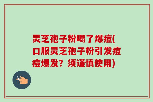 灵芝孢子粉喝了爆痘(口服灵芝孢子粉引发痘痘爆发?须谨慎使用)-第1张图片-卓越灵芝孢子粉 灵芝孢子粉喝了爆痘(口服灵芝孢子粉引发痘痘爆发?须谨慎使用)-第1张图片-卓越灵芝孢子粉