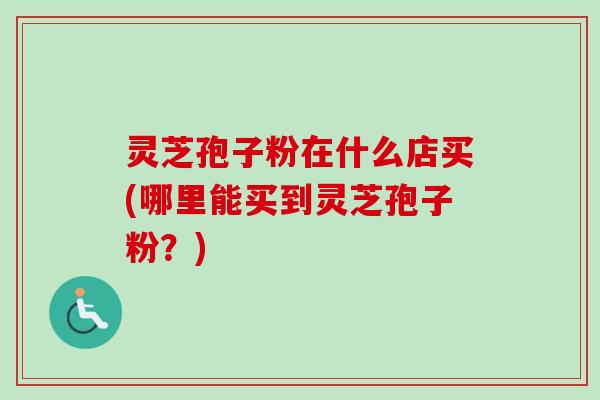 灵芝孢子粉在什么店买(哪里能买到灵芝孢子粉?)-第1张图片-卓越灵芝孢子粉 灵芝孢子粉在什么店买(哪里能买到灵芝孢子粉?)-第1张图片-卓越灵芝孢子粉
