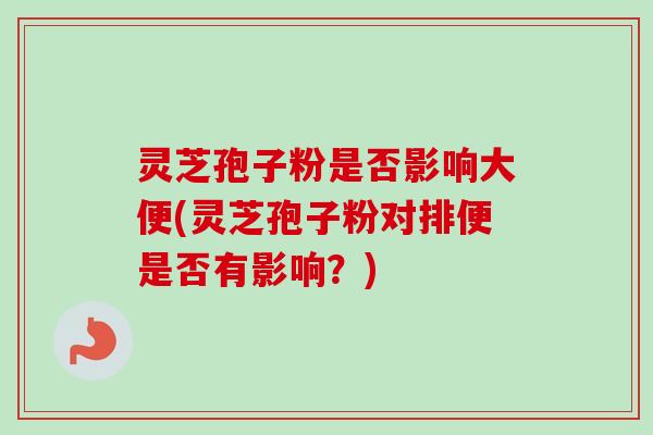 灵芝孢子粉是否影响大便(灵芝孢子粉对排便是否有影响？)-第1张图片-卓越灵芝孢子粉