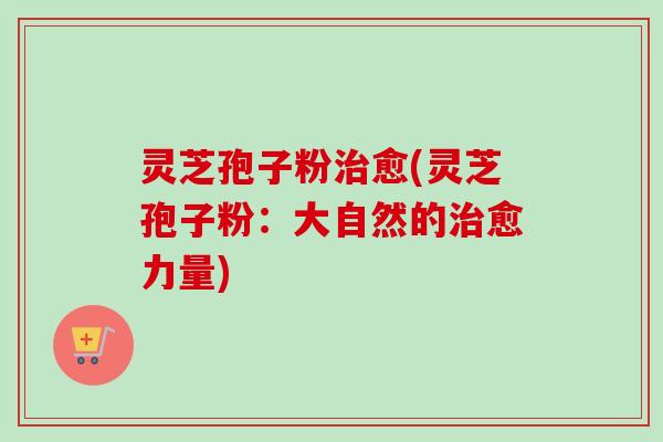 灵芝孢子粉治愈(灵芝孢子粉:大自然的治愈力量)-第1张图片-卓越灵芝孢子粉 灵芝孢子粉治愈(灵芝孢子粉:大自然的治愈力量)-第1张图片-卓越灵芝孢子粉