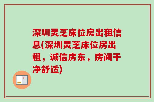 深圳灵芝床位房出租信息(深圳灵芝床位房出租,诚信房东,房间干净舒适)-第1张图片-卓越灵芝孢子粉 深圳灵芝床位房出租信息(深圳灵芝床位房出租,诚信房东,房间干净舒适)-第1张图片-卓越灵芝孢子粉