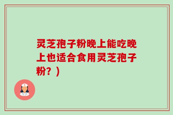 灵芝孢子粉晚上能吃晚上也适合食用灵芝孢子粉?)-第1张图片-卓越灵芝孢子粉 灵芝孢子粉晚上能吃晚上也适合食用灵芝孢子粉?)-第1张图片-卓越灵芝孢子粉