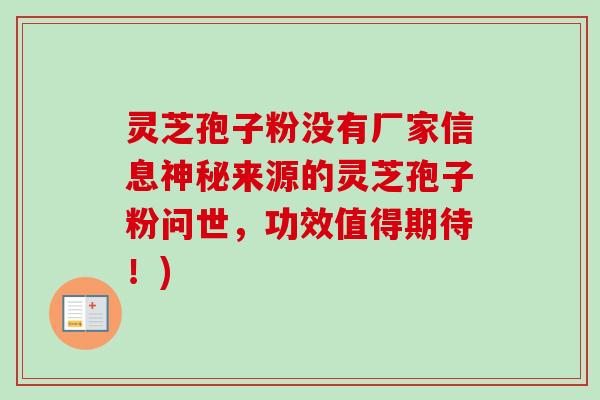 灵芝孢子粉没有厂家信息神秘来源的灵芝孢子粉问世,功效值得期待!)-第1张图片-卓越灵芝孢子粉 灵芝孢子粉没有厂家信息神秘来源的灵芝孢子粉问世,功效值得期待!)-第1张图片-卓越灵芝孢子粉