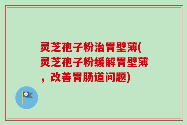 灵芝孢子粉治胃壁薄(灵芝孢子粉缓解胃壁薄,改善胃肠道问题)-第1张图片-卓越灵芝孢子粉 灵芝孢子粉治胃壁薄(灵芝孢子粉缓解胃壁薄,改善胃肠道问题)-第1张图片-卓越灵芝孢子粉