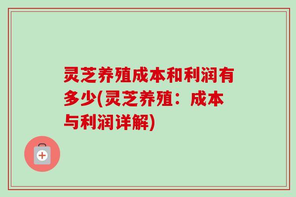 灵芝养殖成本和利润有多少(灵芝养殖：成本与利润详解)-第1张图片-卓越灵芝孢子粉