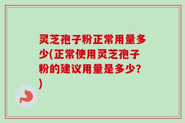 灵芝孢子粉正常用量多少(正常使用灵芝孢子粉的建议用量是多少?)-第1张图片-卓越灵芝孢子粉 灵芝孢子粉正常用量多少(正常使用灵芝孢子粉的建议用量是多少?)-第1张图片-卓越灵芝孢子粉