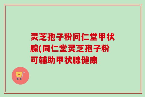 灵芝孢子粉同仁堂甲状腺(同仁堂灵芝孢子粉可辅助甲状腺健康-第1张图片-卓越灵芝孢子粉 灵芝孢子粉同仁堂甲状腺(同仁堂灵芝孢子粉可辅助甲状腺健康-第1张图片-卓越灵芝孢子粉