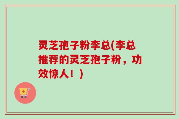 灵芝孢子粉李总(李总推荐的灵芝孢子粉,功效惊人!)-第1张图片-卓越灵芝孢子粉 灵芝孢子粉李总(李总推荐的灵芝孢子粉,功效惊人!)-第1张图片-卓越灵芝孢子粉