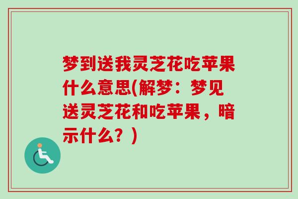 梦到送我灵芝花吃苹果什么意思(解梦:梦见送灵芝花和吃苹果,暗示什么?)-第1张图片-卓越灵芝孢子粉 梦到送我灵芝花吃苹果什么意思(解梦:梦见送灵芝花和吃苹果,暗示什么?)-第1张图片-卓越灵芝孢子粉