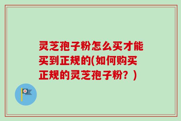 灵芝孢子粉怎么买才能买到正规的(如何购买正规的灵芝孢子粉?)-第1张图片-卓越灵芝孢子粉 灵芝孢子粉怎么买才能买到正规的(如何购买正规的灵芝孢子粉?)-第1张图片-卓越灵芝孢子粉