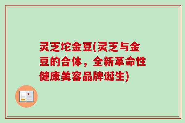 灵芝坨金豆(灵芝与金豆的合体,全新革命性健康美容品牌诞生)-第1张图片-卓越灵芝孢子粉 灵芝坨金豆(灵芝与金豆的合体,全新革命性健康美容品牌诞生)-第1张图片-卓越灵芝孢子粉