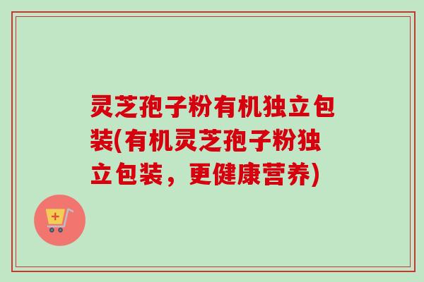 灵芝孢子粉有机独立包装(有机灵芝孢子粉独立包装,更健康营养)-第1张图片-卓越灵芝孢子粉 灵芝孢子粉有机独立包装(有机灵芝孢子粉独立包装,更健康营养)-第1张图片-卓越灵芝孢子粉