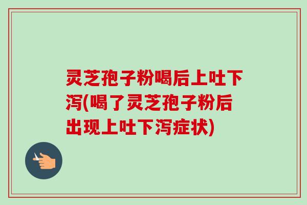 灵芝孢子粉喝后上吐下泻(喝了灵芝孢子粉后出现上吐下泻症状)-第1张图片-卓越灵芝孢子粉 灵芝孢子粉喝后上吐下泻(喝了灵芝孢子粉后出现上吐下泻症状)-第1张图片-卓越灵芝孢子粉