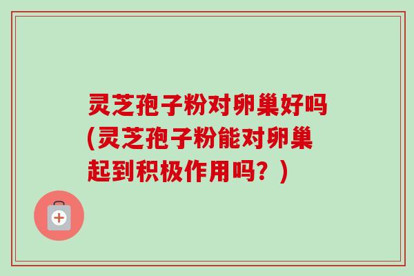 灵芝孢子粉对卵巢好吗(灵芝孢子粉能对卵巢起到积极作用吗？)-第1张图片-卓越灵芝孢子粉