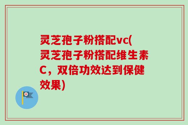 灵芝孢子粉搭配vc(灵芝孢子粉搭配维生素C,双倍功效达到保健效果)-第1张图片-卓越灵芝孢子粉 灵芝孢子粉搭配vc(灵芝孢子粉搭配维生素C,双倍功效达到保健效果)-第1张图片-卓越灵芝孢子粉