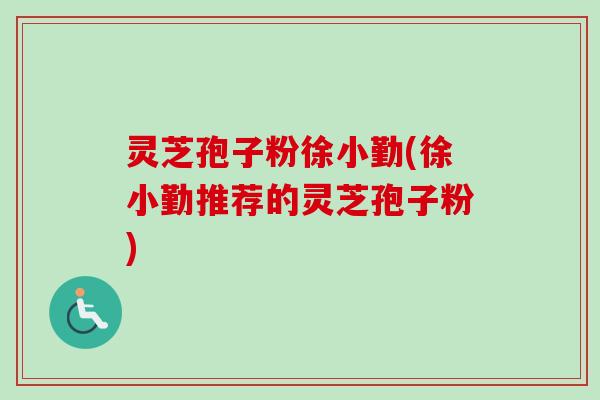灵芝孢子粉徐小勤(徐小勤推荐的灵芝孢子粉)-第1张图片-卓越灵芝孢子粉 灵芝孢子粉徐小勤(徐小勤推荐的灵芝孢子粉)-第1张图片-卓越灵芝孢子粉