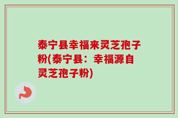 泰宁县幸福来灵芝孢子粉(泰宁县:幸福源自灵芝孢子粉)-第1张图片-卓越灵芝孢子粉 泰宁县幸福来灵芝孢子粉(泰宁县:幸福源自灵芝孢子粉)-第1张图片-卓越灵芝孢子粉
