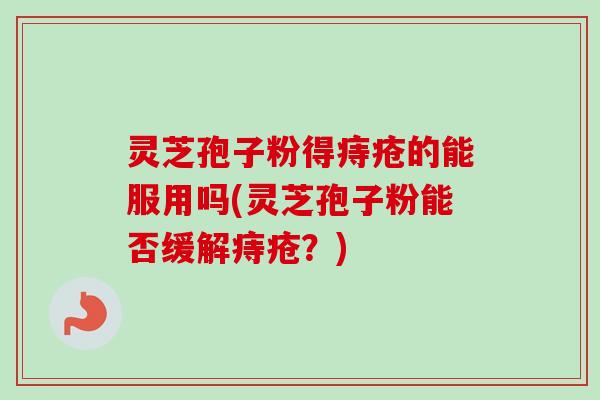 灵芝孢子粉得痔疮的能服用吗(灵芝孢子粉能否缓解痔疮?)-第1张图片-卓越灵芝孢子粉 灵芝孢子粉得痔疮的能服用吗(灵芝孢子粉能否缓解痔疮?)-第1张图片-卓越灵芝孢子粉