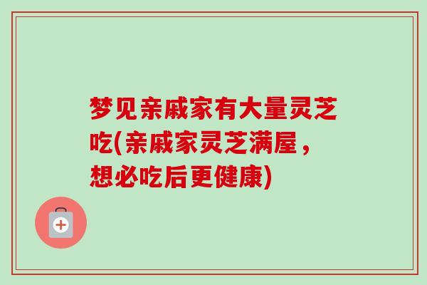 梦见亲戚家有大量灵芝吃(亲戚家灵芝满屋,想必吃后更健康)-第1张图片-卓越灵芝孢子粉 梦见亲戚家有大量灵芝吃(亲戚家灵芝满屋,想必吃后更健康)-第1张图片-卓越灵芝孢子粉