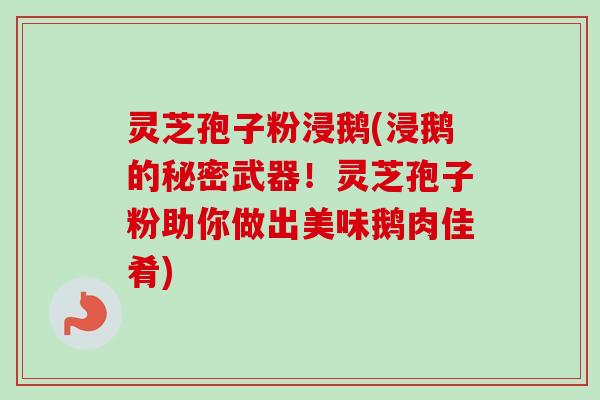 灵芝孢子粉浸鹅(浸鹅的秘密武器！灵芝孢子粉助你做出美味鹅肉佳肴)-第1张图片-卓越灵芝孢子粉
