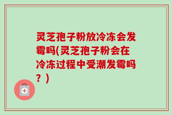灵芝孢子粉放冷冻会发霉吗(灵芝孢子粉会在冷冻过程中受潮发霉吗?)-第1张图片-卓越灵芝孢子粉 灵芝孢子粉放冷冻会发霉吗(灵芝孢子粉会在冷冻过程中受潮发霉吗?)-第1张图片-卓越灵芝孢子粉