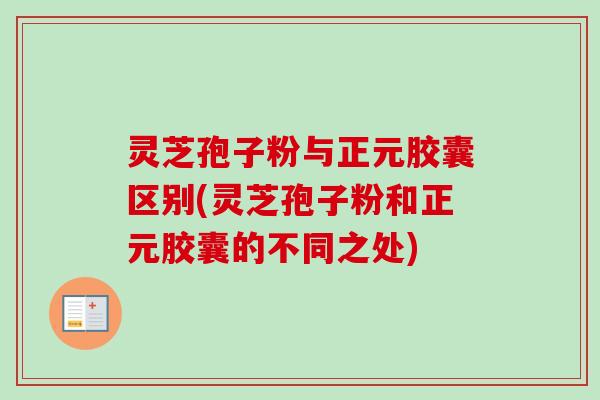 灵芝孢子粉与正元胶囊区别(灵芝孢子粉和正元胶囊的不同之处)-第1张图片-卓越灵芝孢子粉 灵芝孢子粉与正元胶囊区别(灵芝孢子粉和正元胶囊的不同之处)-第1张图片-卓越灵芝孢子粉