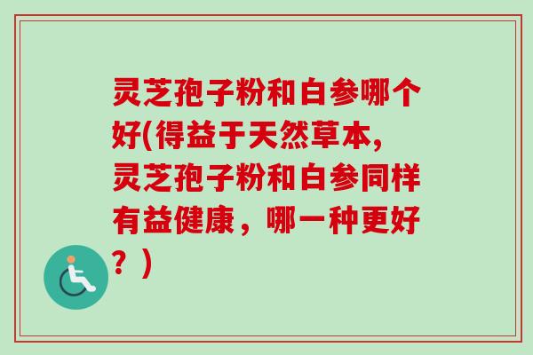 灵芝孢子粉和白参哪个好(得益于天然草本,灵芝孢子粉和白参同样有益健康,哪一种更好?)-第1张图片-卓越灵芝孢子粉 灵芝孢子粉和白参哪个好(得益于天然草本,灵芝孢子粉和白参同样有益健康,哪一种更好?)-第1张图片-卓越灵芝孢子粉