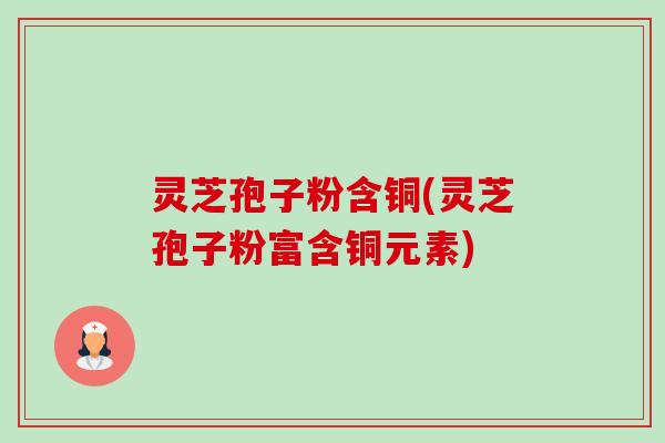 灵芝孢子粉含铜(灵芝孢子粉富含铜元素)-第1张图片-卓越灵芝孢子粉 灵芝孢子粉含铜(灵芝孢子粉富含铜元素)-第1张图片-卓越灵芝孢子粉