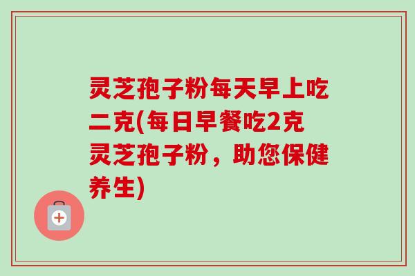 灵芝孢子粉每天早上吃二克(每日早餐吃2克灵芝孢子粉,助您保健养生)-第1张图片-卓越灵芝孢子粉 灵芝孢子粉每天早上吃二克(每日早餐吃2克灵芝孢子粉,助您保健养生)-第1张图片-卓越灵芝孢子粉