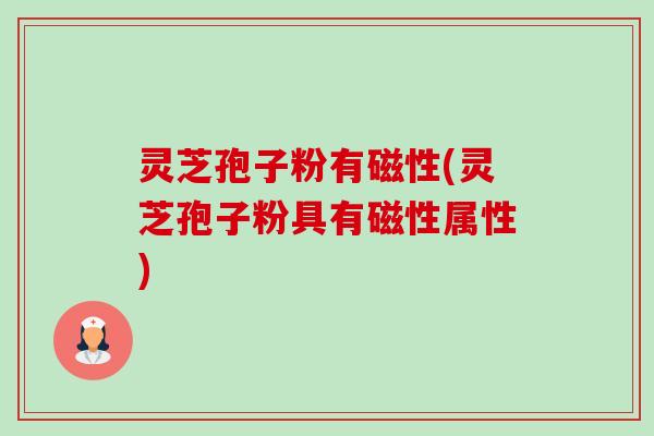 灵芝孢子粉有磁性(灵芝孢子粉具有磁性属性)-第1张图片-卓越灵芝孢子粉