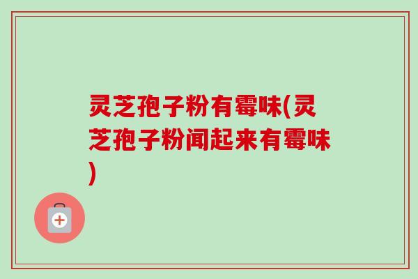 灵芝孢子粉有霉味(灵芝孢子粉闻起来有霉味)-第1张图片-卓越灵芝孢子粉 灵芝孢子粉有霉味(灵芝孢子粉闻起来有霉味)-第1张图片-卓越灵芝孢子粉